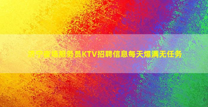 济宁夜场服务员KTV招聘信息每天爆满无任务